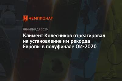 Климент Колесников - Климент Колесников отреагировал на установление им рекорда Европы в полуфинале ОИ-2021 - championat.com - Россия - Токио