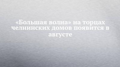 «Большая волна» на торцах челнинских домов появится в августе - chelny-izvest.ru - Набережные Челны