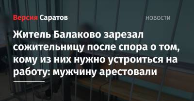 Житель Балаково зарезал сожительницу после спора о том, кому из них нужно устроиться на работу: мужчину арестовали - nversia.ru - Саратовская обл. - Балаково