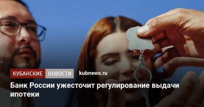 Банк России ужесточит регулирование выдачи ипотеки - kubnews.ru - Россия
