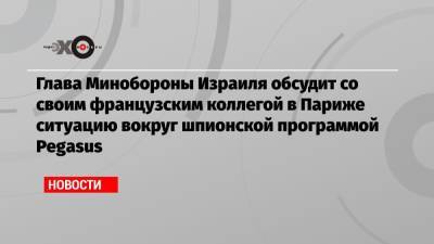 Беня Ганц - Глава Минобороны Израиля обсудит со своим французским коллегой в Париже ситуацию вокруг шпионской программой Pegasus - echo.msk.ru - Англия - Израиль - Франция - Париж - Иран - Ливан
