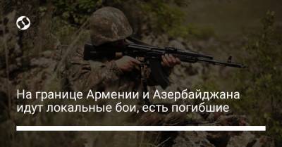 На границе Армении и Азербайджана идут локальные бои, есть погибшие - liga.net - Украина - Армения - Азербайджан