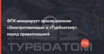 ФГИ инициирует присоединение «Электротяжмаша» к «Турбоатому» перед приватизацией - thepage.ua - Украина