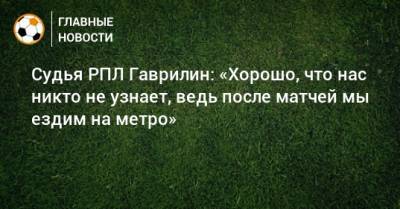 Максим Гаврилин - Судья РПЛ Гаврилин: «Хорошо, что нас никто не узнает, ведь после матчей мы ездим на метро» - bombardir.ru - Самара