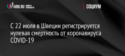 С 22 июля в Швеции регистрируется нулевая смертность от коронавируса COVID-19 - ivbg.ru - Россия - Украина - Швеция - Европа