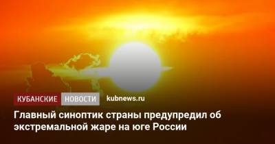 Роман Вильфанд - Главный синоптик страны предупредил об экстремальной жаре на юге России - kubnews.ru - Россия - Крым - Краснодарский край - Приморье край - Ростовская обл.