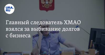 Главный следователь ХМАО взялся за выбивание долгов с бизнеса - ura.news - Югра