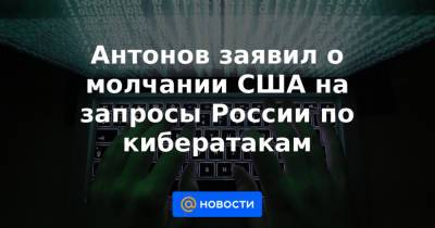 Владимир Путин - Антонов заявил о молчании США на запросы России по кибератакам - news.mail.ru - Россия - США