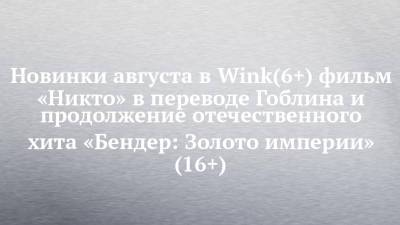Новинки августа в Wink(6+) фильм «Никто» в переводе Гоблина и продолжение отечественного хита «Бендер: Золото империи» (16+) - chelny-izvest.ru
