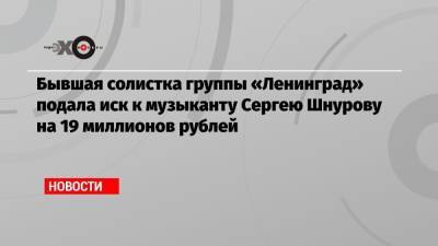 Сергей Шнуров - Алиса Вокс - Бывшая солистка группы «Ленинград» подала иск к музыканту Сергею Шнурову на 19 миллионов рублей - echo.msk.ru - Москва - Санкт-Петербург