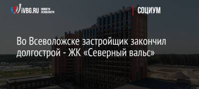 Во Всеволожске застройщик закончил долгострой — ЖК «Северный вальс» - ivbg.ru - Украина - Ленинградская обл. - Всеволожск