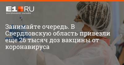 Артем Устюжанин - Занимайте очередь. В Свердловскую область привезли еще 26 тысяч доз вакцины от коронавируса - e1.ru - Екатеринбург - Свердловская обл.