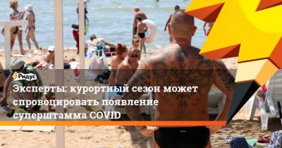 Эксперты: курортный сезон может спровоцировать появление суперштамма COVID - ridus.ru - Турция - Испания - Хорватия - Кипр - Греция
