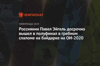 Россиянин Павел Эйгель досрочно вышел в полуфинал в гребном слаломе на байдарке на ОИ-2020 - championat.com - Россия - Токио