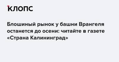 Блошиный рынок у башни Врангеля останется до осени: читайте в газете «Страна Калининград» - klops.ru - Калининград