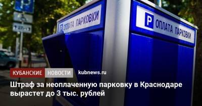 Штраф за неоплаченную парковку в Краснодаре вырастет до 3 тыс. рублей - kubnews.ru - Краснодарский край - Краснодар