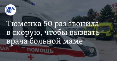 Тюменка 50 раз звонила в скорую, чтобы вызвать врача больной маме - ura.news - Тюмень