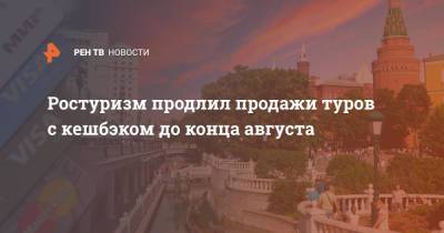 Зарина Догузова - Ростуризм продлил продажи туров с кешбэком до конца августа - ren.tv - Россия