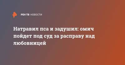 Натравил пса и задушил: омич пойдет под суд за расправу над любовницей - ren.tv - Россия - Омск