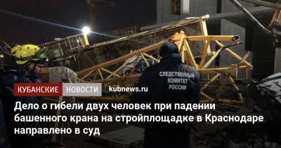 Дело о гибели двух человек при падении башенного крана на стройплощадке в Краснодаре направлено в суд - kubnews.ru - Краснодарский край - Краснодар - Следственный Комитет