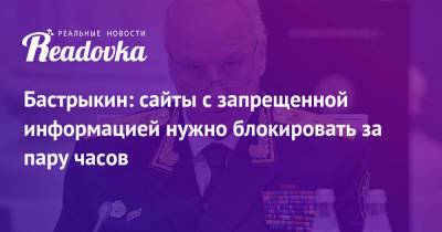 Александр Бастрыкин - Бастрыкин: сайты с запрещенной информацией нужно блокировать за пару часов - readovka.ru - Россия