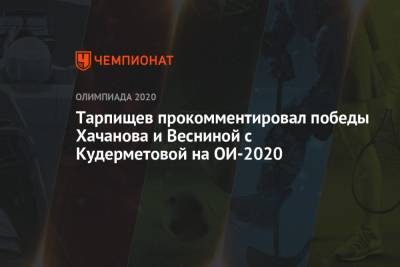 Шамиль Тарпищев - Карен Хачанов - Вероника Кудерметова - Елена Веснина - Тарпищев прокомментировал победы Хачанова и Весниной с Кудерметовой на ОИ-2020 - championat.com - Россия - Токио
