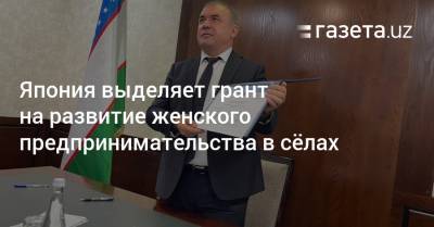 Япония выделяет грант на развитие женского предпринимательства в сёлах - gazeta.uz - Узбекистан - Япония