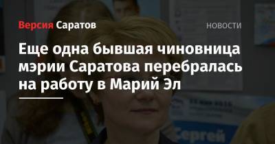 Еще одна бывшая чиновница мэрии Саратова перебралась на работу в Марий Эл - nversia.ru - Саратов - респ. Марий Эл - район Октябрьский, Саратов