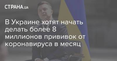 Владимир Зеленский - В Украине хотят начать делать более 8 миллионов прививок от коронавируса в месяц - strana.ua - Украина