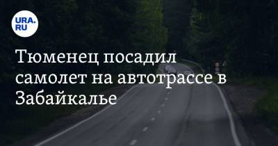 Тюменец посадил самолет на автотрассе в Забайкалье. Видео - ura.news - Россия - Тюмень - Амурская обл. - Чита