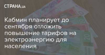 Кабмин планирует до сентября отложить повышение тарифов на электроэнергию для населения - strana.ua - Украина - Тарифы