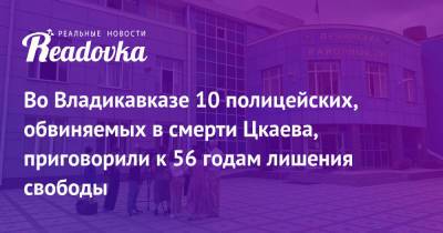 Во Владикавказе 10 полицейских, обвиняемых в смерти Цкаева, приговорили к 56 годам лишения свободы - readovka.news - Владикавказ