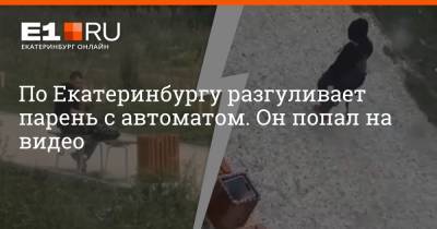 По Екатеринбургу разгуливает парень с автоматом. Он попал на видео - e1.ru - Екатеринбург