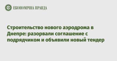 Строительство нового аэродрома в Днепре: разорвали соглашение с подрядчиком и объявили новый тендер - epravda.com.ua - Украина - Строительство