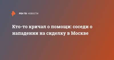 Кто-то кричал о помощи: соседи о нападении на сиделку в Москве - ren.tv - Москва