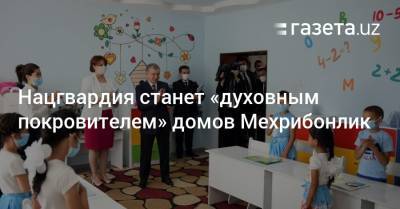 Нацгвардия станет «духовным покровителем» домов Мехрибонлик - gazeta.uz - Узбекистан