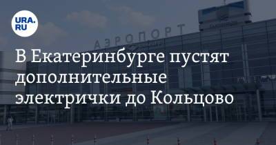 В Екатеринбурге пустят дополнительные электрички до Кольцово - ura.news - Екатеринбург - Уральск