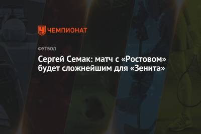Сергей Семак - Сергей Семак: матч с «Ростовом» будет сложнейшим для «Зенита» - championat.com - Ростов-На-Дону