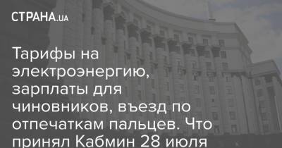 Тарифы на электроэнергию, зарплаты для чиновников, въезд по отпечаткам пальцев. Что принял Кабмин 28 июля - strana.ua - Украина