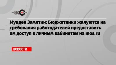 Мундеп Замятин: Бюджетники жалуются на требования работодателей предоставить им доступ к личным кабинетам на mos.ru - echo.msk.ru - Москва