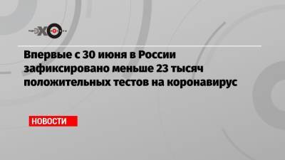 Впервые с 30 июня в России зафиксировано меньше 23 тысяч положительных тестов на коронавирус - echo.msk.ru - Москва - Россия - Санкт-Петербург - Московская обл.