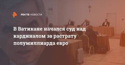 В Ватикане начался суд над кардиналом за растрату полумиллиарда евро - ren.tv - Англия - Лондон - Ватикан - Ватикан