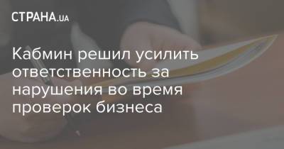 Кабмин решил усилить ответственность за нарушения во время проверок бизнеса - strana.ua - Украина