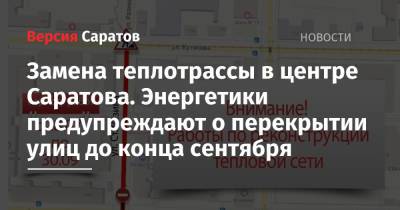 Замена теплотрассы в центре Саратова. Энергетики предупреждают о перекрытии улиц до конца сентября - nversia.ru - Саратов