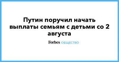 Владимир Путин - Антон Котяков - Путин поручил начать выплаты семьям с детьми со 2 августа - forbes.ru - Россия