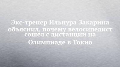 Экс-тренер Ильнура Закарина объяснил, почему велосипедист сошел с дистанции на Олимпиаде в Токио - chelny-izvest.ru - Токио - респ. Татарстан - Япония - Набережные Челны