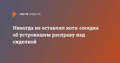 Никогда не оставлял кота: соседка об устроившем расправу над сиделкой - ren.tv - Москва