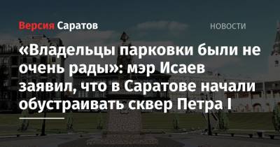 «Владельцы парковки были не очень рады»: мэр Исаев заявил, что в Саратове начали обустраивать сквер Петра I - nversia.ru - Саратов