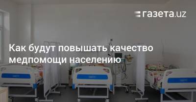Как будут повышать качество медпомощи населению - gazeta.uz - Узбекистан