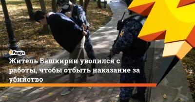 Житель Башкирии уволился с работы, чтобы отбыть наказание за убийство - ridus.ru - Башкирия - Уфа